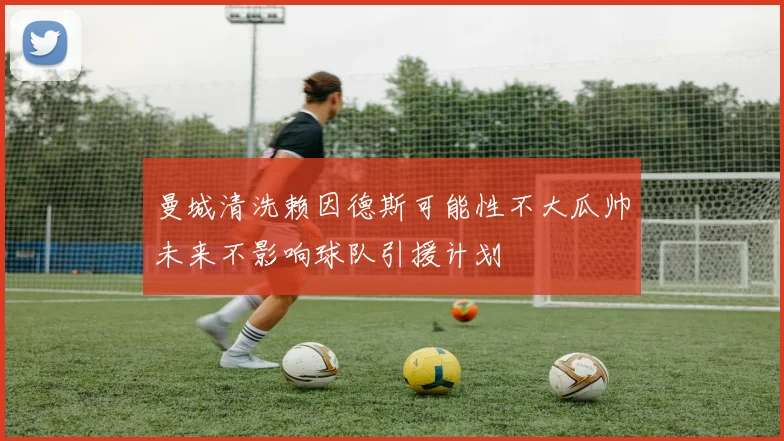 曼城清洗赖因德斯可能性不大瓜帅未来不影响球队引援计划