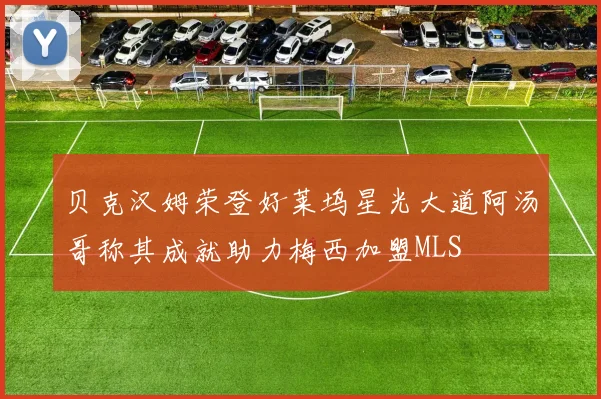 贝克汉姆荣登好莱坞星光大道阿汤哥称其成就助力梅西加盟MLS