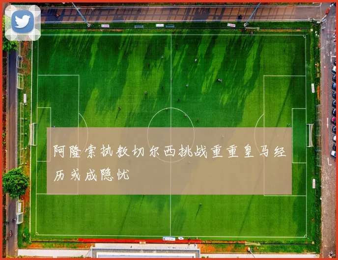 阿隆索执教切尔西挑战重重皇马经历或成隐忧