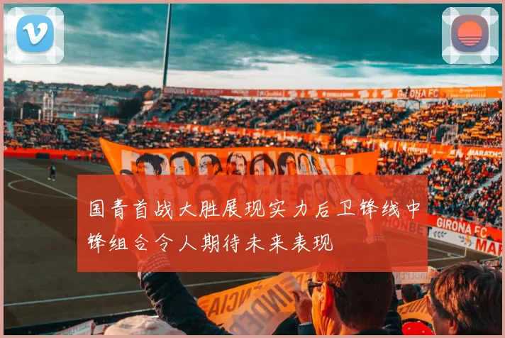 国青首战大胜展现实力后卫锋线中锋组合令人期待未来表现