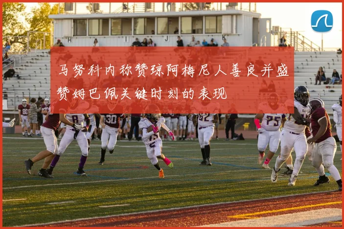 马努科内称赞琼阿梅尼人善良并盛赞姆巴佩关键时刻的表现