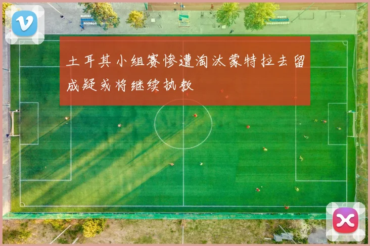 土耳其小组赛惨遭淘汰蒙特拉去留成疑或将继续执教