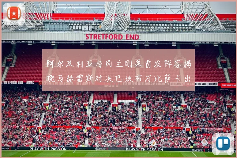 阿尔及利亚与民主刚果首发阵容揭晓马赫雷斯对决巴坎布万比萨卡出战