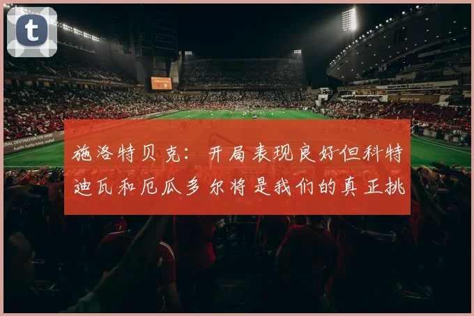 施洛特贝克：开局表现良好但科特迪瓦和厄瓜多尔将是我们的真正挑战