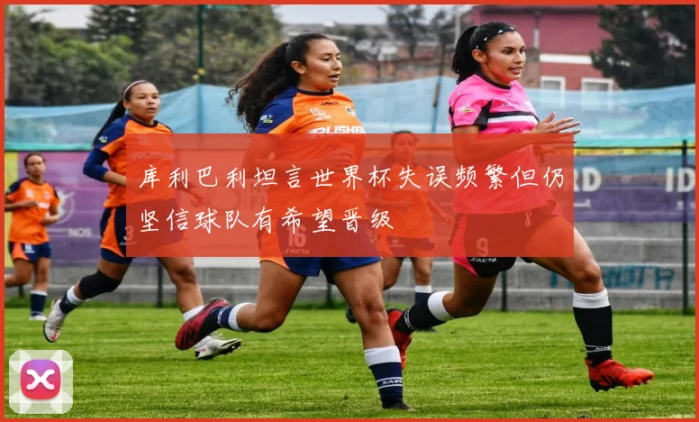 库利巴利坦言世界杯失误频繁但仍坚信球队有希望晋级