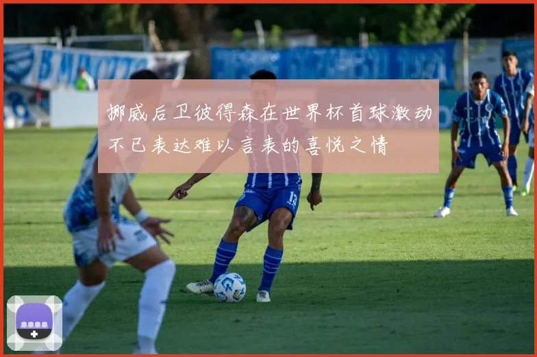 挪威后卫彼得森在世界杯首球激动不已表达难以言表的喜悦之情