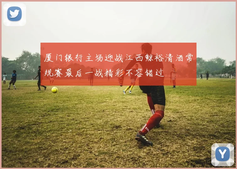 厦门银行主场迎战江西鲸裕清酒常规赛最后一战精彩不容错过