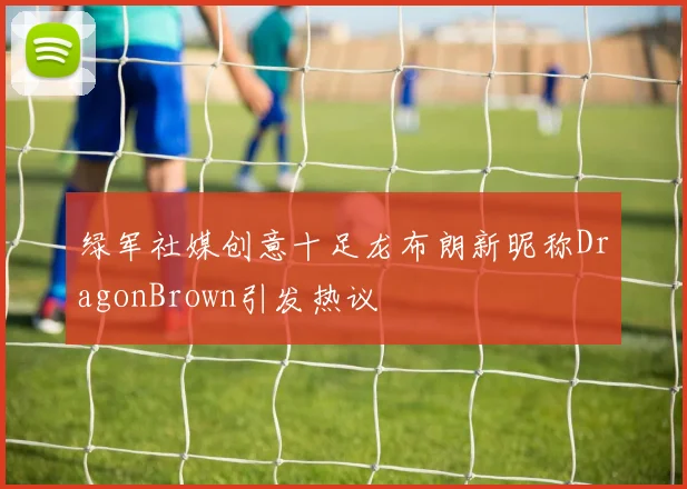 绿军社媒创意十足龙布朗新昵称DragonBrown引发热议