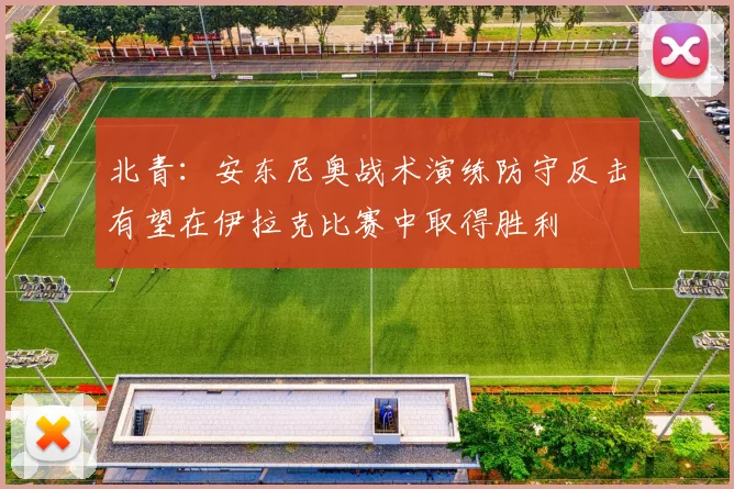 北青：安东尼奥战术演练防守反击有望在伊拉克比赛中取得胜利