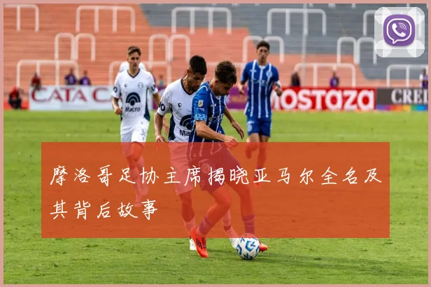 摩洛哥足协主席揭晓亚马尔全名及其背后故事