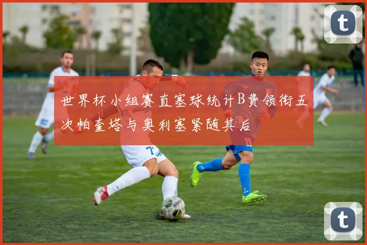 世界杯小组赛直塞球统计B费领衔五次帕奎塔与奥利塞紧随其后